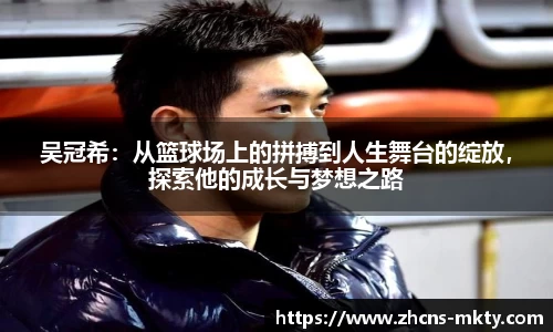 吴冠希：从篮球场上的拼搏到人生舞台的绽放，探索他的成长与梦想之路