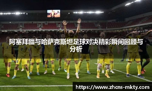 阿塞拜疆与哈萨克斯坦足球对决精彩瞬间回顾与分析