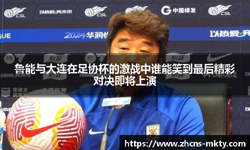 鲁能与大连在足协杯的激战中谁能笑到最后精彩对决即将上演