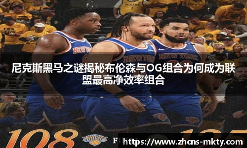 尼克斯黑马之谜揭秘布伦森与OG组合为何成为联盟最高净效率组合