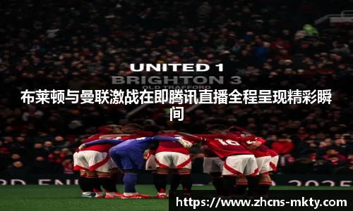 布莱顿与曼联激战在即腾讯直播全程呈现精彩瞬间