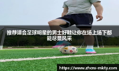 推荐适合足球明星的男士好鞋让你在场上场下都能尽显风采