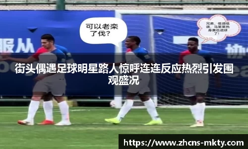 街头偶遇足球明星路人惊呼连连反应热烈引发围观盛况