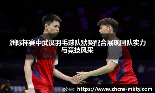 洲际杯赛中武汉羽毛球队默契配合展现团队实力与竞技风采