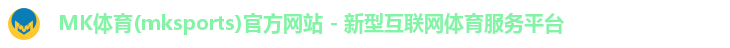 MK体育(mksports)官方网站 - 新型互联网体育服务平台 MK体育(mksports)官方网站 - 新型互联网体育服务平台